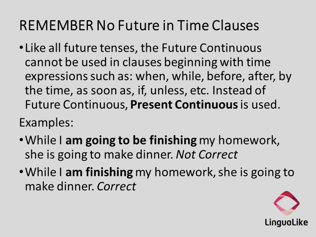 REMEMBER No Future in Time Clauses Like all future tenses, the Future Continuous cannot